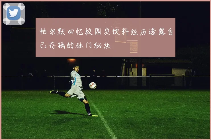 帕尔默回忆校园卖饮料经历透露自己存钱的独门秘诀