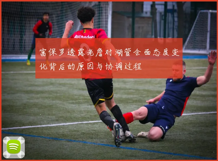 富保罗透露老詹对湖管会面态度变化背后的原因与协调过程
