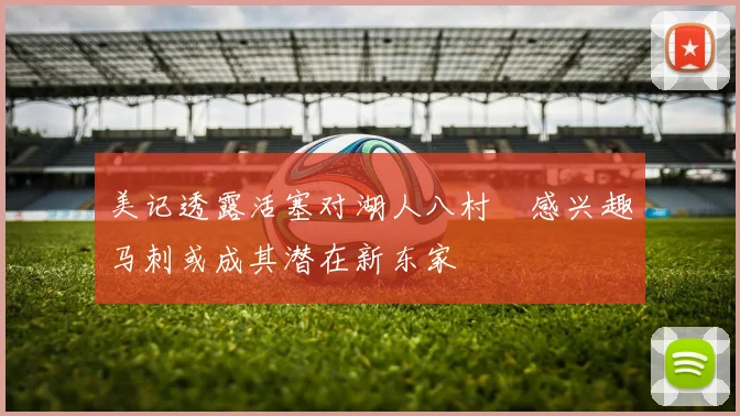 美记透露活塞对湖人八村塁感兴趣马刺或成其潜在新东家