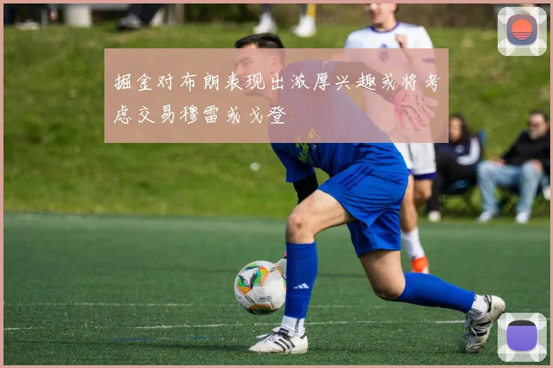 掘金对布朗表现出浓厚兴趣或将考虑交易穆雷或戈登