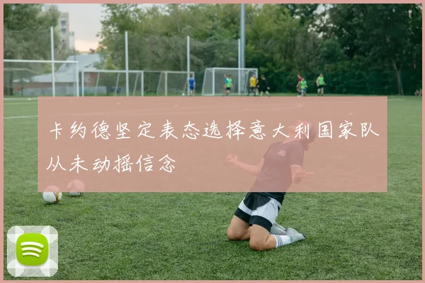 卡约德坚定表态选择意大利国家队从未动摇信念