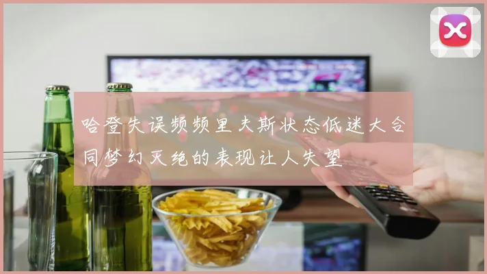 哈登失误频频里夫斯状态低迷大合同梦幻灭绝的表现让人失望