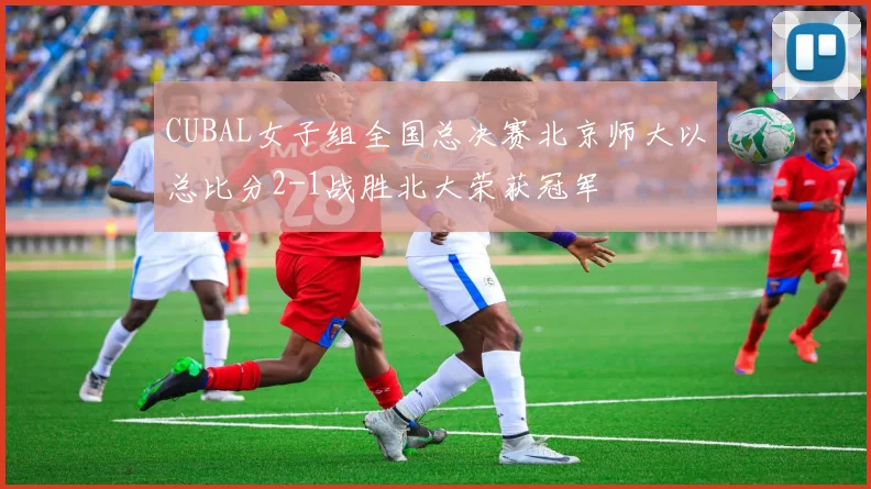 CUBAL女子组全国总决赛北京师大以总比分2-1战胜北大荣获冠军
