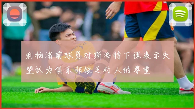 利物浦前球员对斯洛特下课表示失望认为俱乐部缺乏对人的尊重