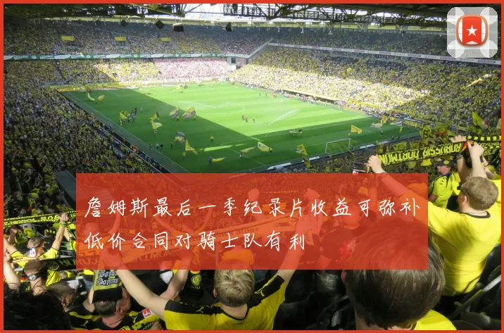 詹姆斯最后一季纪录片收益可弥补低价合同对骑士队有利