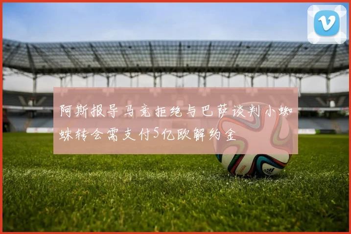 阿斯报导马竞拒绝与巴萨谈判小蜘蛛转会需支付5亿欧解约金