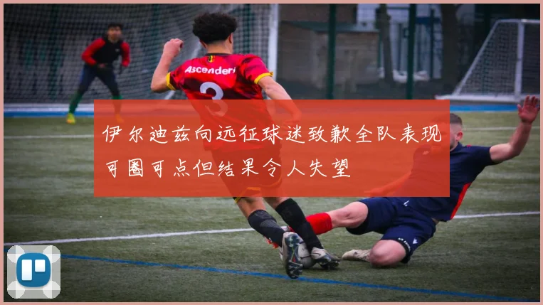伊尔迪兹向远征球迷致歉全队表现可圈可点但结果令人失望