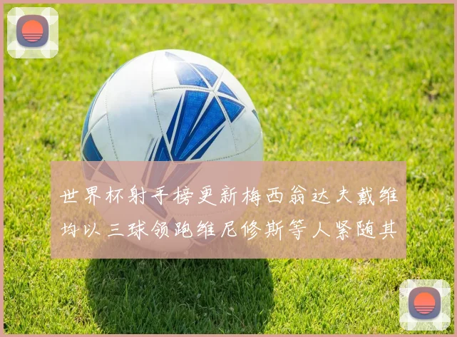 世界杯射手榜更新梅西翁达夫戴维均以三球领跑维尼修斯等人紧随其后