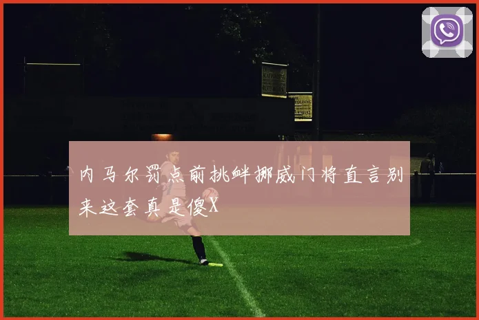 内马尔罚点前挑衅挪威门将直言别来这套真是傻X