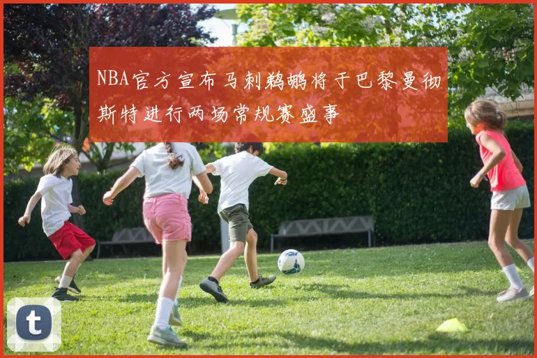 NBA官方宣布马刺鹈鹕将于巴黎曼彻斯特进行两场常规赛盛事